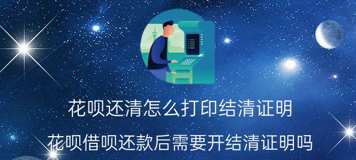 花呗还清怎么打印结清证明 花呗借呗还款后需要开结清证明吗？